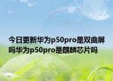 今日更新华为p50pro是双曲屏吗华为p50pro是麒麟芯片吗