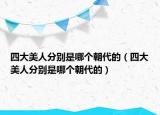 四大美人分别是哪个朝代的（四大美人分别是哪个朝代的）