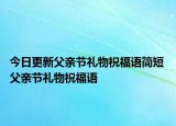 今日更新父亲节礼物祝福语简短 父亲节礼物祝福语