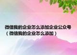 微信我的企业怎么添加企业公众号（微信我的企业怎么添加）
