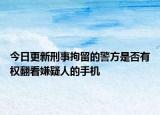 今日更新刑事拘留的警方是否有权翻看嫌疑人的手机