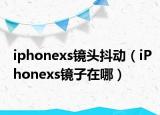iphonexs镜头抖动（iPhonexs镜子在哪）