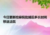 今日更新检察院批捕后多长时间移送法院
