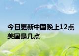 今日更新中国晚上12点美国是几点