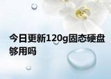 今日更新120g固态硬盘够用吗