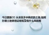 今日更新﻿﻿ 从农民手中购买的土地,如何办理土地使用证明有没有什么风险呢
