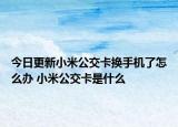 今日更新小米公交卡换手机了怎么办 小米公交卡是什么