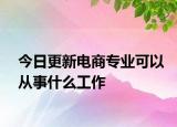 今日更新电商专业可以从事什么工作