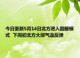 今日更新5月14日北方进入回暖模式  下周初北方大部气温反弹