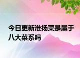 今日更新淮扬菜是属于八大菜系吗
