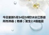 今日更新5月14日10时18分江苏徐州市沛县（有感）发生2.8级地震