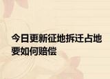 今日更新征地拆迁占地要如何赔偿