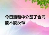 今日更新中介签了合同能不能反悔
