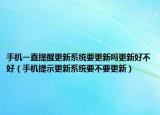 手机一直提醒更新系统要更新吗更新好不好（手机提示更新系统要不要更新）