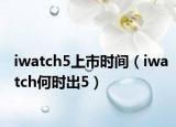 iwatch5上市时间（iwatch何时出5）