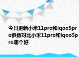 今日更新小米11pro和iqoo5pro参数对比小米11pro和iqoo5pro哪个好