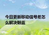 今日更新移动信号差怎么解决魅蓝