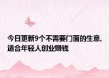 今日更新9个不需要门面的生意,适合年轻人创业赚钱