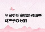 今日更新离婚是对哪些财产予以分割
