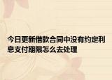 今日更新借款合同中没有约定利息支付期限怎么去处理