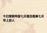 今日更新拘留七天是否是第七天早上放人