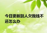 今日更新别人欠我钱不还怎么办