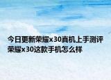 今日更新荣耀x30真机上手测评荣耀x30这款手机怎么样