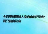 今日更新限制人身自由的行政处罚只能由设定