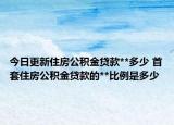 今日更新住房公积金贷款**多少 首套住房公积金贷款的**比例是多少