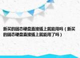 新买的固态硬盘直接插上就能用吗（新买的固态硬盘直接插上就能用了吗）