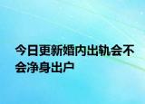 今日更新婚内出轨会不会净身出户