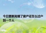 今日更新离婚了房产证怎么过户到一个人