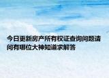 今日更新房产所有权证查询问题请问有哪位大神知道求解答