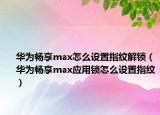 华为畅享max怎么设置指纹解锁（华为畅享max应用锁怎么设置指纹）