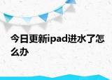 今日更新ipad进水了怎么办