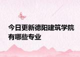 今日更新德阳建筑学院有哪些专业