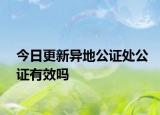 今日更新异地公证处公证有效吗