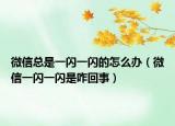 微信总是一闪一闪的怎么办（微信一闪一闪是咋回事）
