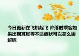 今日更新在飞机起飞 降落时乘客如果出现耳胀等不适症状可以怎么缓解呢