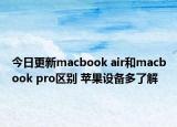 今日更新macbook air和macbook pro区别 苹果设备多了解