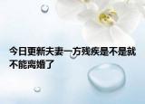 今日更新夫妻一方残疾是不是就不能离婚了