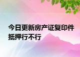 今日更新房产证复印件抵押行不行