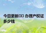 今日更新﻿﻿ 办理产权证多少钱