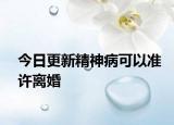 今日更新精神病可以准许离婚