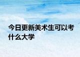 今日更新美术生可以考什么大学