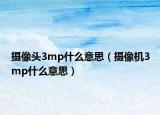 摄像头3mp什么意思（摄像机3mp什么意思）