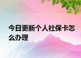 今日更新个人社保卡怎么办理