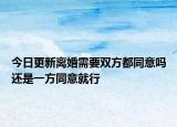 今日更新离婚需要双方都同意吗还是一方同意就行