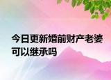 今日更新婚前财产老婆可以继承吗