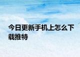 今日更新手机上怎么下载推特